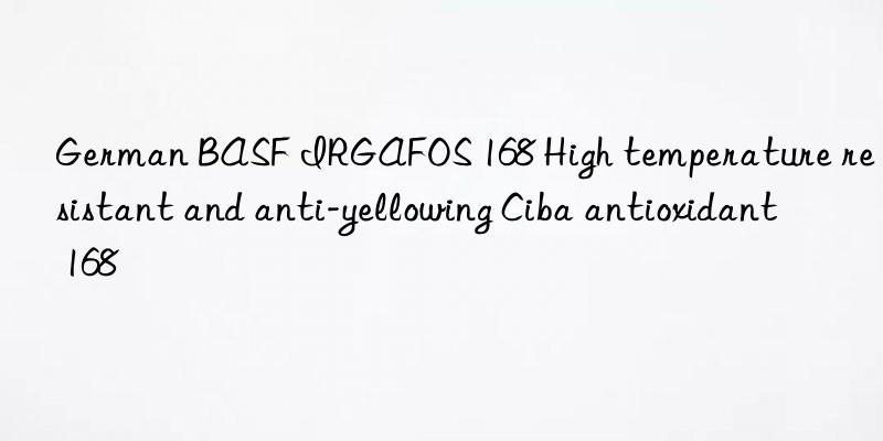 German BASF IRGAFOS 168 High temperature resistant and anti-yellowing Ciba antioxidant 168