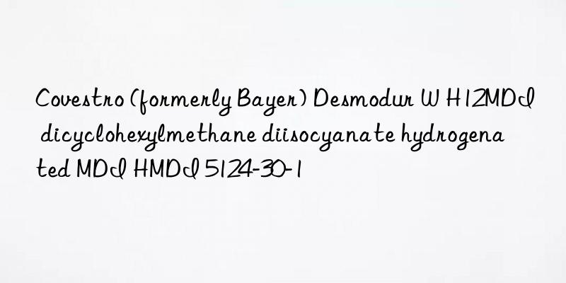 Covestro (formerly Bayer) Desmodur W H12MDI dicyclohexylmethane diisocyanate hydrogenated MDI HMDI 5124-30-1