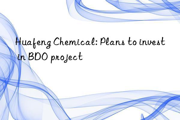 Huafeng Chemical: Plans to invest in BDO project