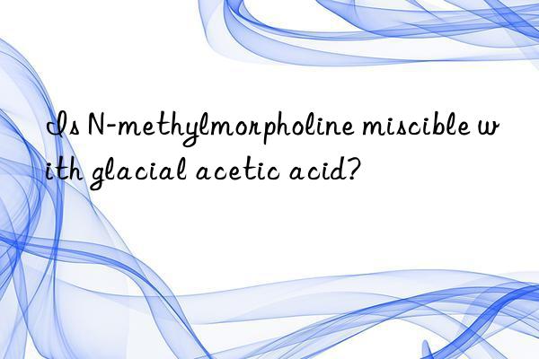 Is N-methylmorpholine miscible with glacial acetic acid?