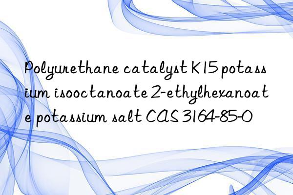 Polyurethane catalyst K15 potassium isooctanoate 2-ethylhexanoate potassium salt CAS 3164-85-0