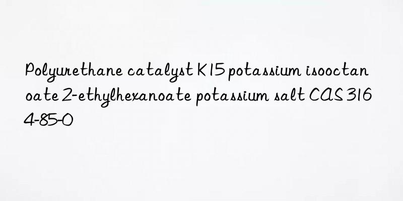 Polyurethane catalyst K15 potassium isooctanoate 2-ethylhexanoate potassium salt CAS 3164-85-0