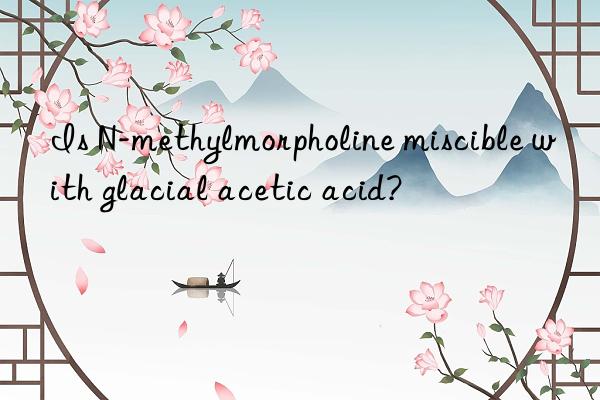 Is N-methylmorpholine miscible with glacial acetic acid?