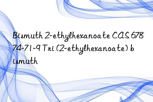 Bismuth 2-ethylhexanoate CAS 67874-71-9 Tri (2-ethylhexanoate) bismuth