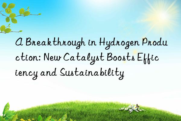 A Breakthrough in Hydrogen Production: New Catalyst Boosts Efficiency and Sustainability