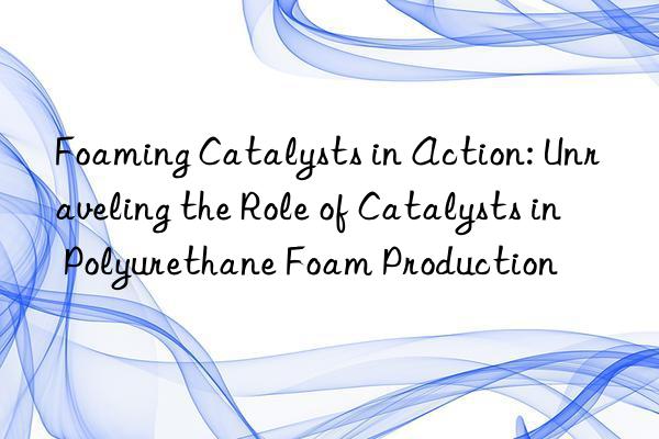 Foaming Catalysts in Action: Unraveling the Role of Catalysts in Polyurethane Foam Production