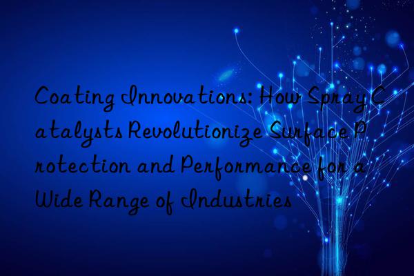 Coating Innovations: How Spray Catalysts Revolutionize Surface Protection and Performance for a Wide Range of Industries