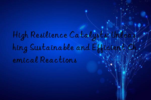 High Resilience Catalysts: Unleashing Sustainable and Efficient Chemical Reactions