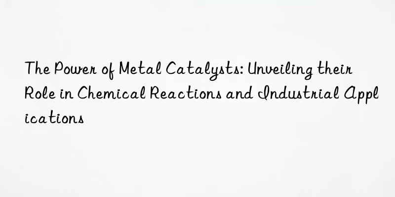 The Power of Metal Catalysts: Unveiling their Role in Chemical Reactions and Industrial Applications