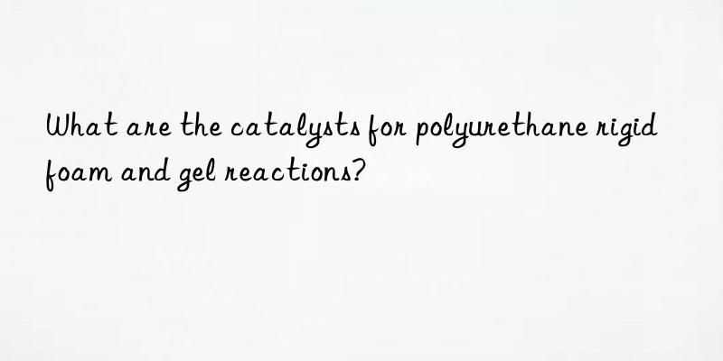 What are the catalysts for polyurethane rigid foam and gel reactions?