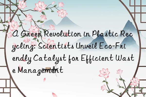 A Green Revolution in Plastic Recycling: Scientists Unveil Eco-Friendly Catalyst for Efficient Waste Management