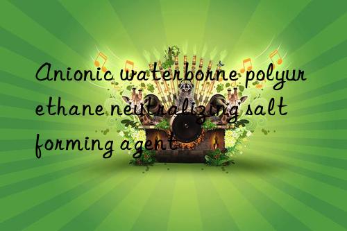 Anionic waterborne polyurethane neutralizing salt forming agent