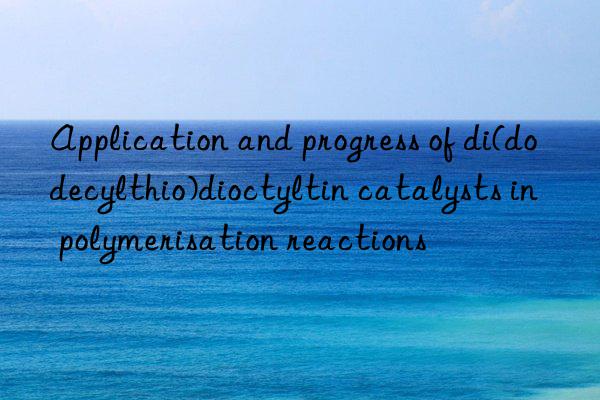 Application and progress of di(dodecylthio)dioctyltin catalysts in polymerisation reactions