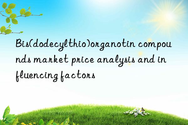 Bis(dodecylthio)organotin compounds market price analysis and influencing factors