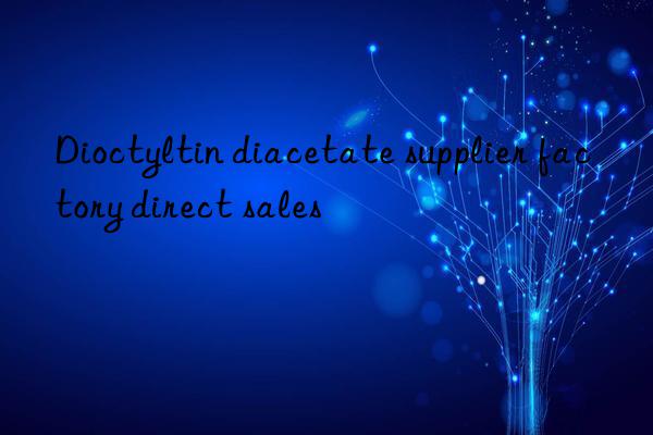 Dioctyltin diacetate supplier factory direct sales