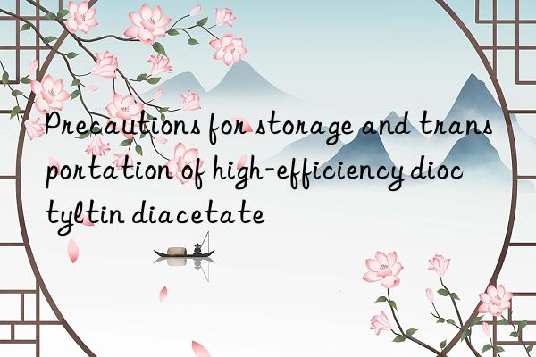 Precautions for storage and transportation of high-efficiency dioctyltin diacetate