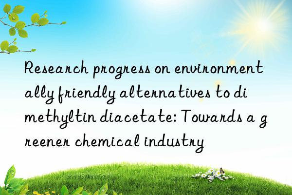 Research progress on environmentally friendly alternatives to dimethyltin diacetate: Towards a greener chemical industry