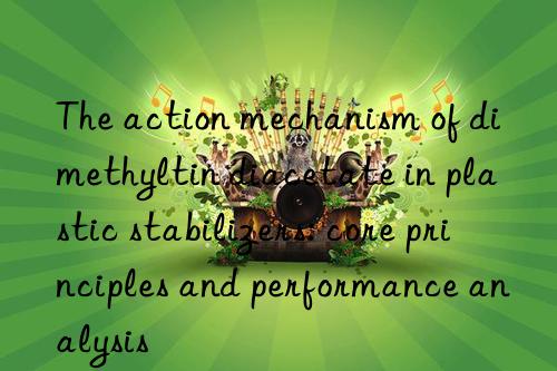 The action mechanism of dimethyltin diacetate in plastic stabilizers: core principles and performance analysis