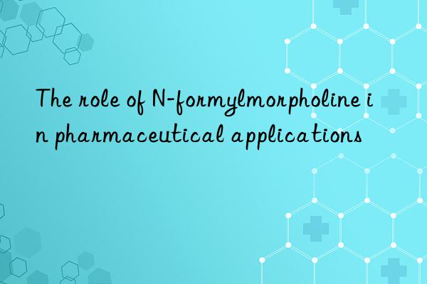 The role of N-formylmorpholine in pharmaceutical applications