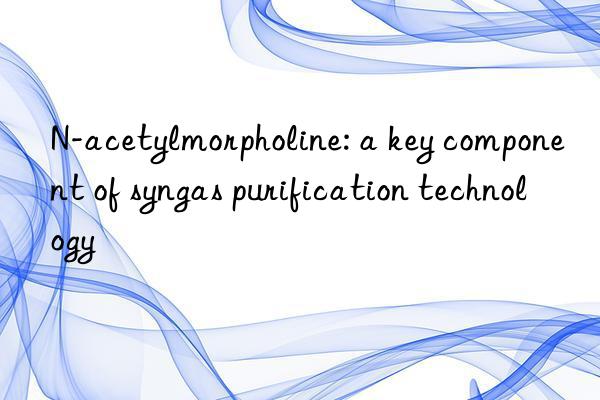 N-acetylmorpholine: a key component of syngas purification technology