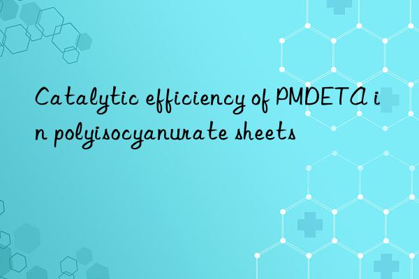 Catalytic efficiency of PMDETA in polyisocyanurate sheets