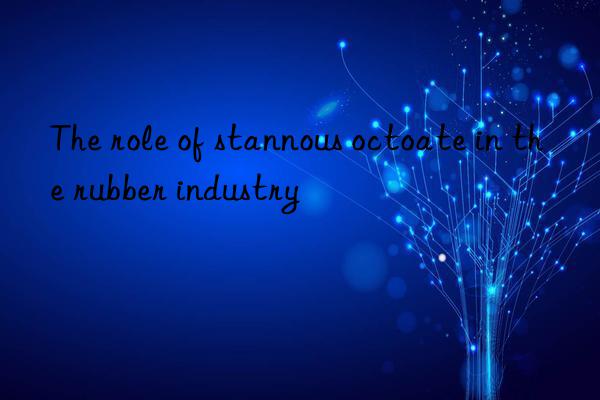 The role of stannous octoate in the rubber industry