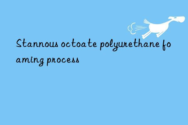 Stannous octoate polyurethane foaming process