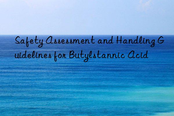 Safety Assessment and Handling Guidelines for Butylstannic Acid