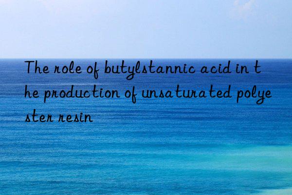 The role of butylstannic acid in the production of unsaturated polyester resin