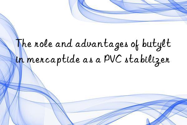 The role and advantages of butyltin mercaptide as a PVC stabilizer