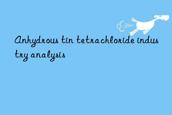 Anhydrous tin tetrachloride industry analysis