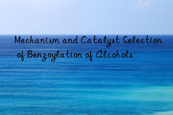 Mechanism and Catalyst Selection of Benzoylation of Alcohols