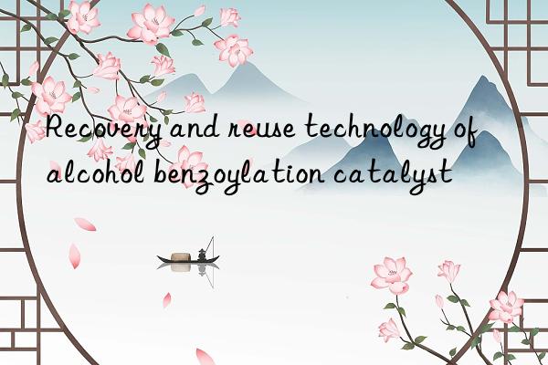 Recovery and reuse technology of alcohol benzoylation catalyst