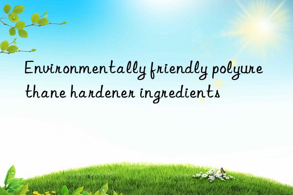 Environmentally friendly polyurethane hardener ingredients