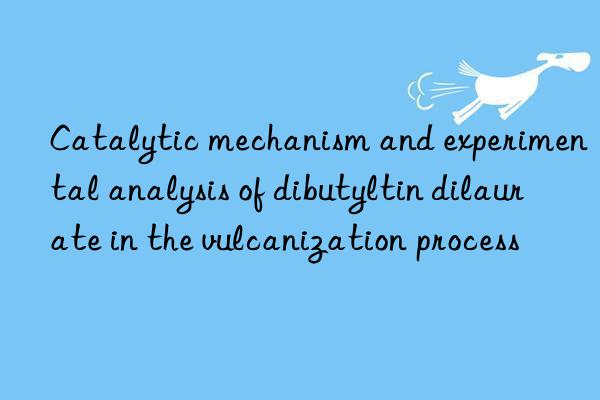 Catalytic mechanism and experimental analysis of dibutyltin dilaurate in the vulcanization process