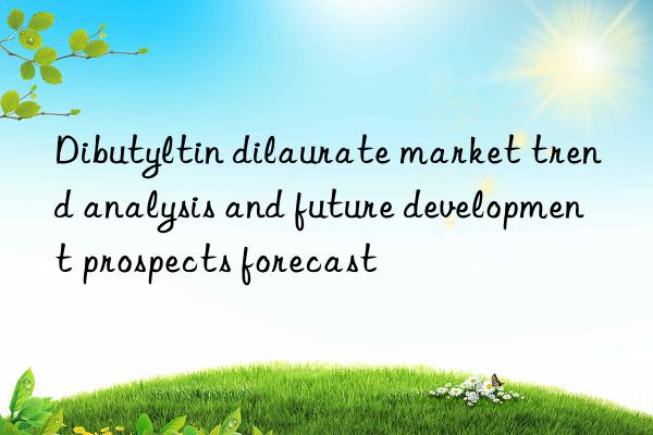 Dibutyltin dilaurate market trend analysis and future development prospects forecast