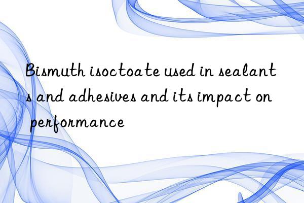 Bismuth isoctoate used in sealants and adhesives and its impact on performance