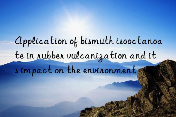 Application of bismuth isooctanoate in rubber vulcanization and its impact on the environment