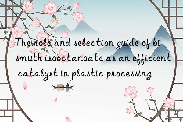 The role and selection guide of bismuth isooctanoate as an efficient catalyst in plastic processing