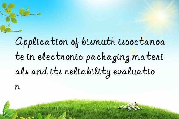 Application of bismuth isooctanoate in electronic packaging materials and its reliability evaluation