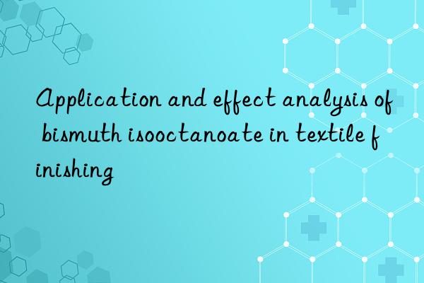 Application and effect analysis of bismuth isooctanoate in textile finishing