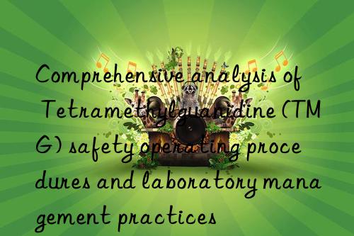 Comprehensive analysis of Tetramethylguanidine (TMG) safety operating procedures and laboratory management practices