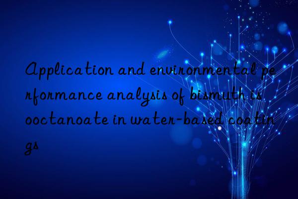 Application and environmental performance analysis of bismuth isooctanoate in water-based coatings