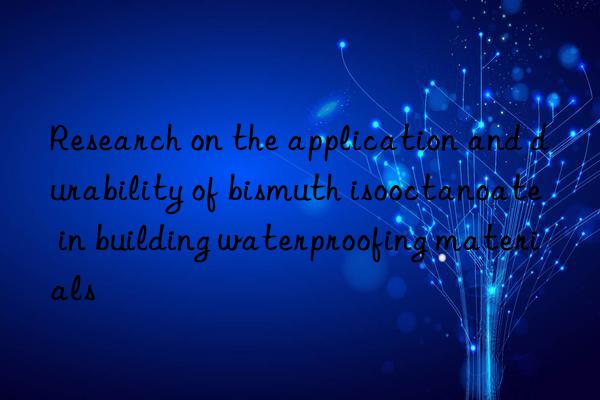 Research on the application and durability of bismuth isooctanoate in building waterproofing materials