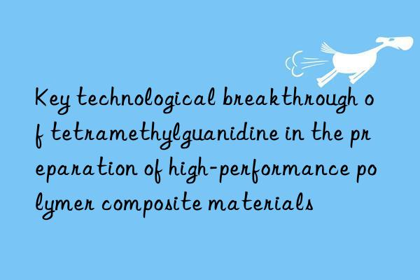 Key technological breakthrough of tetramethylguanidine in the preparation of high-performance polymer composite materials