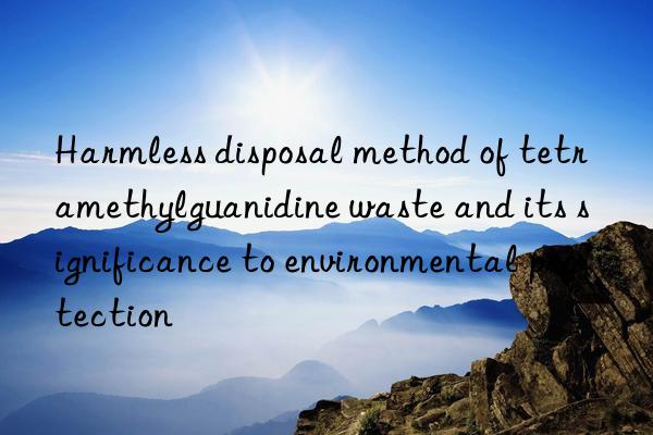 Harmless disposal method of tetramethylguanidine waste and its significance to environmental protection