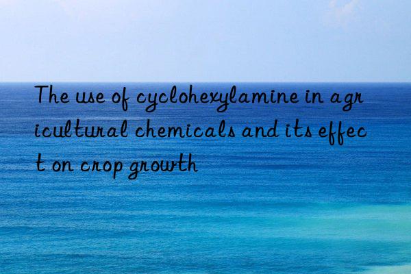 The use of cyclohexylamine in agricultural chemicals and its effect on crop growth