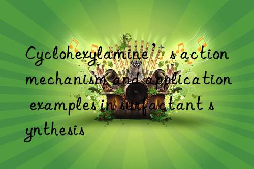 Cyclohexylamine’s action mechanism and application examples in surfactant synthesis