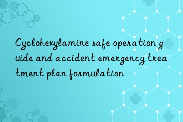 Cyclohexylamine safe operation guide and accident emergency treatment plan formulation