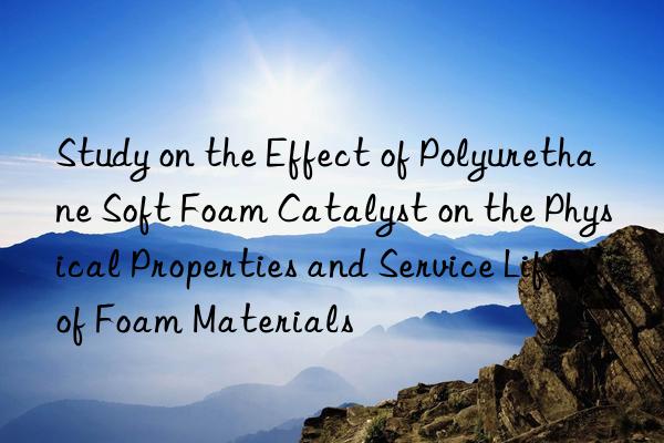 Study on the Effect of Polyurethane Soft Foam Catalyst on the Physical Properties and Service Life of Foam Materials